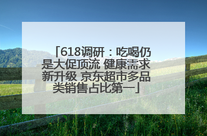 618调研：吃喝仍是大促顶流 健康需求新升级 京东超市多品类销售占比第一
