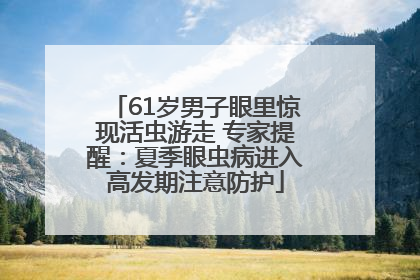 61岁男子眼里惊现活虫游走 专家提醒：夏季眼虫病进入高发期注意防护