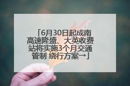 6月30日起成南高速隆盛、大英收费站将实施3个月交通管制 绕行方案→