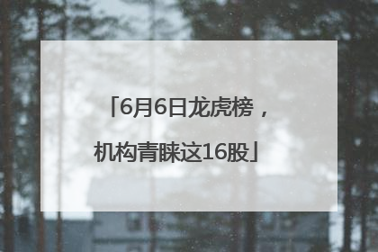 6月6日龙虎榜，机构青睐这16股