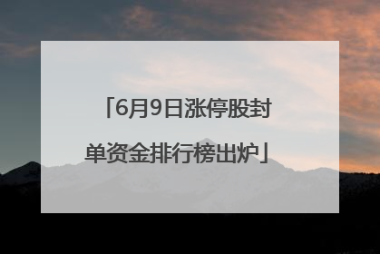 6月9日涨停股封单资金排行榜出炉