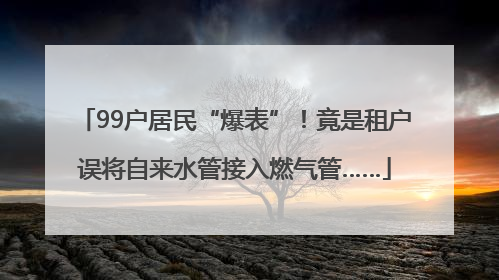 99户居民“爆表”！竟是租户误将自来水管接入燃气管……