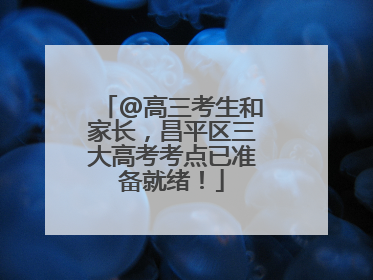 @高三考生和家长,昌平区三大高考考点已准备就绪!