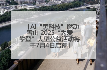 AI“黑科技”燃动雪山 2025“为爱攀登”大型公益活动将于7月4日启幕