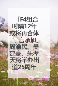 F4组合时隔12年或将再合体，言承旭、周渝民、吴建豪、朱孝天将举办出道25周年演唱会