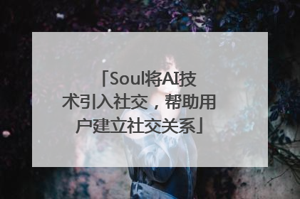 Soul将AI技术引入社交，帮助用户建立社交关系