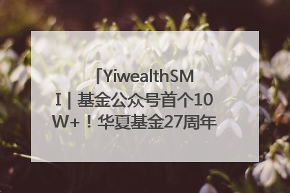 YiwealthSMI｜基金公众号首个10W+！华夏基金27周年讲述四代人的财富故事